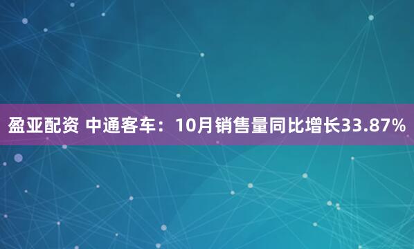 盈亚配资 中通客车：10月销售量同比增长33.87%