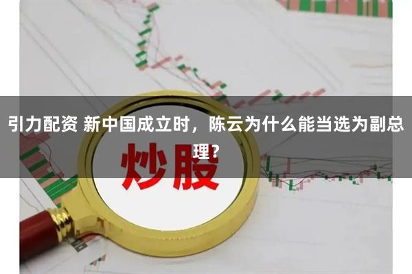 引力配资 新中国成立时,陈云为什么能当选为副总理?