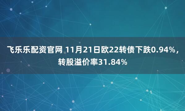 飞乐乐配资官网 11月21日欧22转债下跌0.94%，转股溢价率31.84%