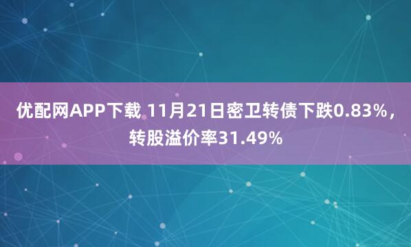 优配网APP下载 11月21日密卫转债下跌0.83%，转股溢价率31.49%