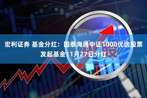 宏利证券 基金分红：国泰海通中证1000优选股票发起基金11月27日分红