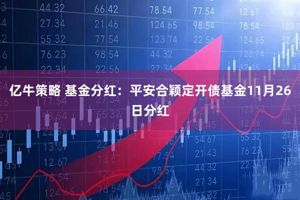 亿牛策略 基金分红：平安合颖定开债基金11月26日分红