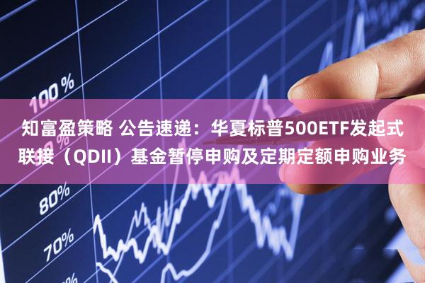 知富盈策略 公告速递：华夏标普500ETF发起式联接（QDII）基金暂停申购及定期定额申购业务