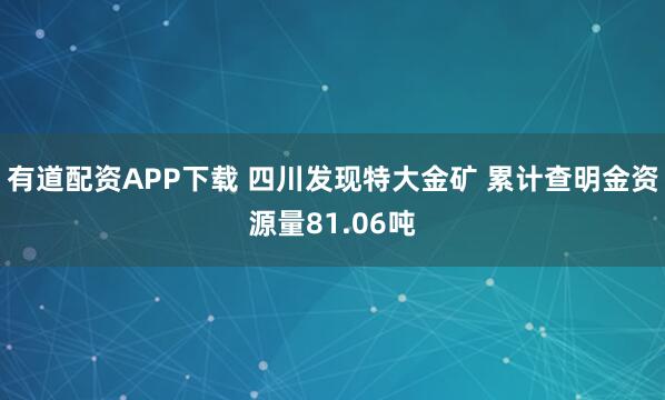 有道配资APP下载 四川发现特大金矿 累计查明金资源量81.06吨