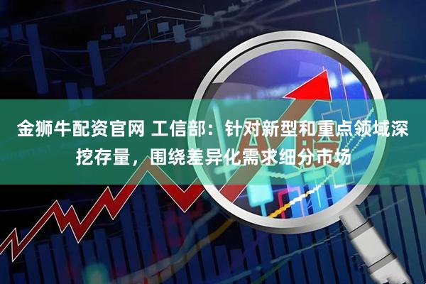 金狮牛配资官网 工信部：针对新型和重点领域深挖存量，围绕差异化需求细分市场