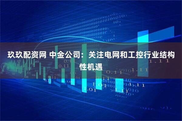 玖玖配资网 中金公司：关注电网和工控行业结构性机遇