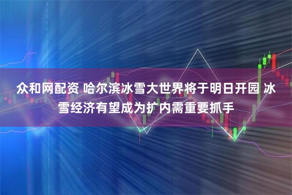 众和网配资 哈尔滨冰雪大世界将于明日开园 冰雪经济有望成为扩内需重要抓手