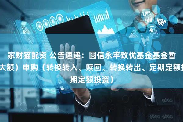 家财猫配资 公告速递：圆信永丰致优基金基金暂停（大额）申购（转换转入、赎回、转换转出、定期定额投资）