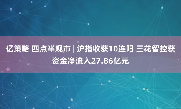 亿策略 四点半观市 | 沪指收获10连阳 三花智控获资金净流入27.86亿元
