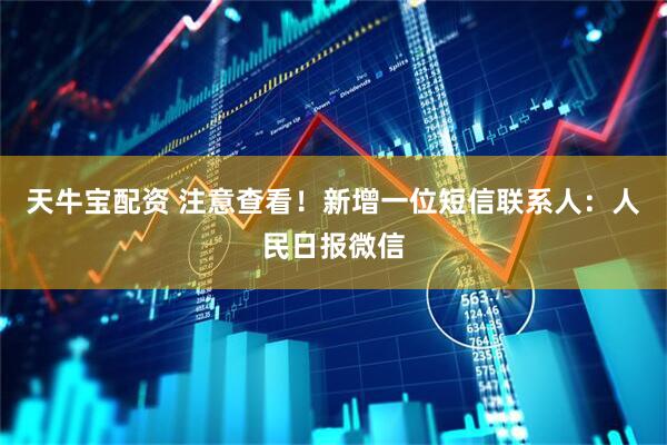 天牛宝配资 注意查看!新增一位短信联系人:人民日报微信