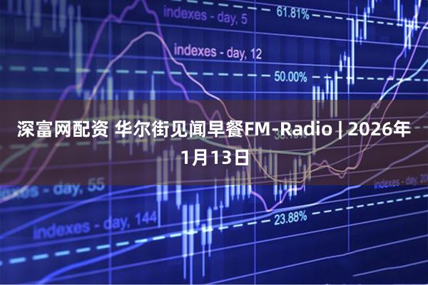 深富网配资 华尔街见闻早餐FM-Radio | 2026年1月13日