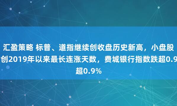汇盈策略 标普、道指继续创收盘历史新高，小盘股指创2019年以来最长连涨天数，费城银行指数跌超0.9%