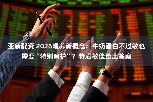 亚新配资 2026喂养新概念：牛奶蛋白不过敏也需要“特别呵护”？特爱敏佳给出答案