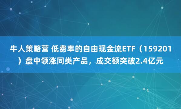 牛人策略营 低费率的自由现金流ETF（159201）盘中领涨同类产品，成交额突破2.4亿元