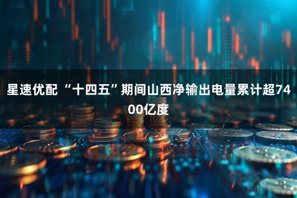 星速优配 “十四五”期间山西净输出电量累计超7400亿度