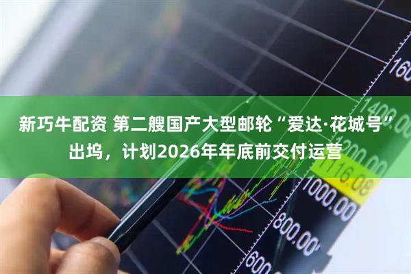 新巧牛配资 第二艘国产大型邮轮“爱达·花城号”出坞，计划2026年年底前交付运营