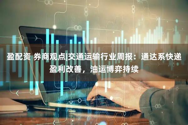 盈配资 券商观点|交通运输行业周报：通达系快递盈利改善，油运博弈持续